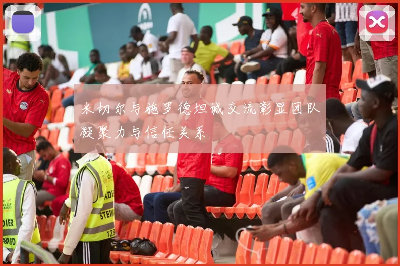米切尔与施罗德坦诚交流彰显团队凝聚力与信任关系
