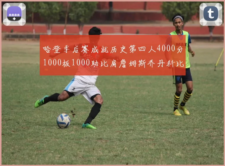 哈登季后赛成就历史第四人4000分1000板1000助比肩詹姆斯乔丹科比