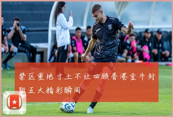 禁区重地寸土不让回顾香港金牛封阻五大精彩瞬间