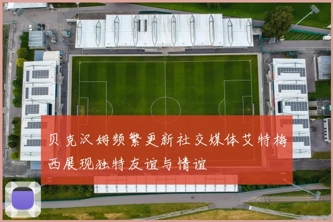 贝克汉姆频繁更新社交媒体艾特梅西展现独特友谊与情谊