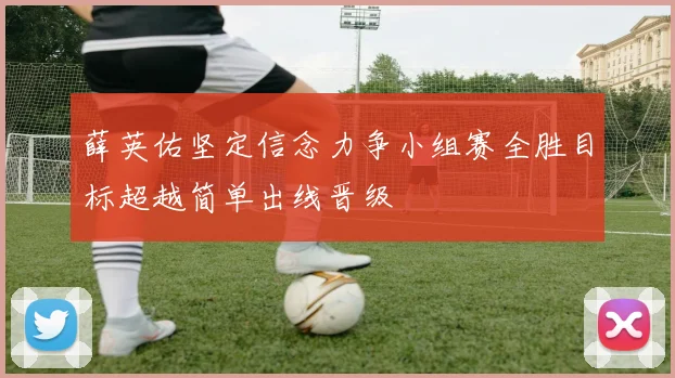 薛英佑坚定信念力争小组赛全胜目标超越简单出线晋级