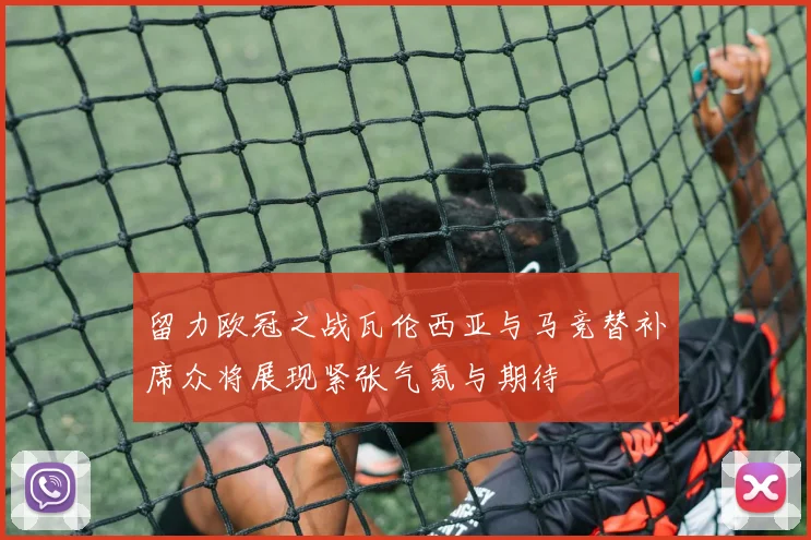 留力欧冠之战瓦伦西亚与马竞替补席众将展现紧张气氛与期待