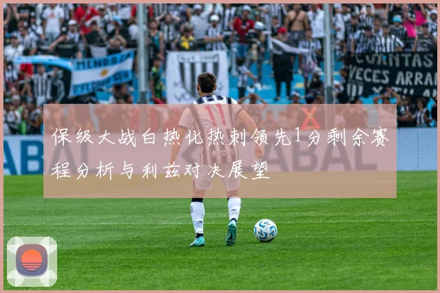 保级大战白热化热刺领先1分剩余赛程分析与利兹对决展望