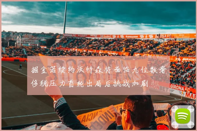 掘金若续约沃特森将面临九位数奢侈税压力首轮出局后挑战加剧