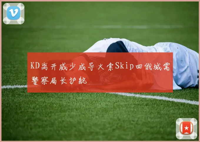 KD离开威少成导火索Skip回俄城需警察局长护航