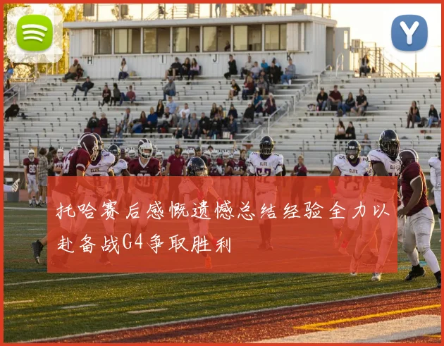托哈赛后感慨遗憾总结经验全力以赴备战G4争取胜利