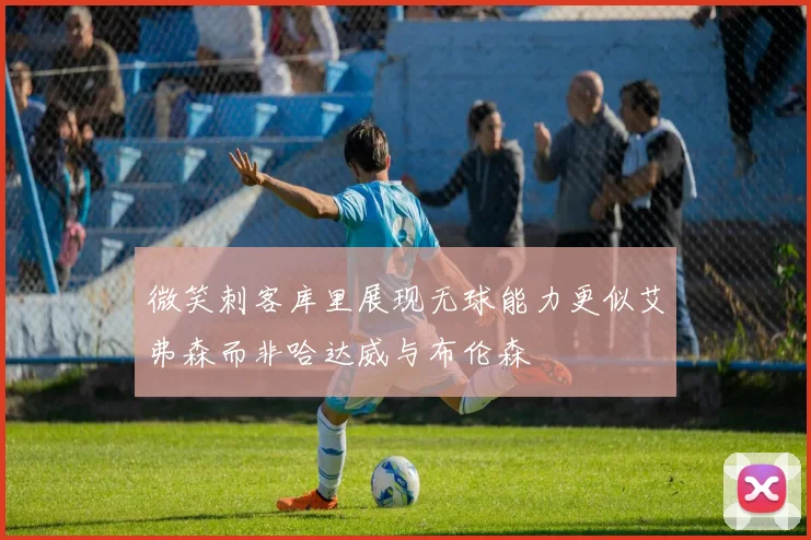 微笑刺客库里展现无球能力更似艾弗森而非哈达威与布伦森