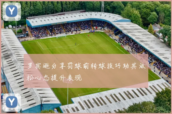 罗宾逊分享罚球前转球技巧助其放松心态提升表现