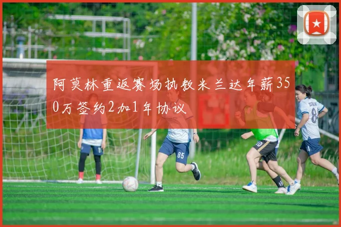阿莫林重返赛场执教米兰达年薪350万签约2加1年协议