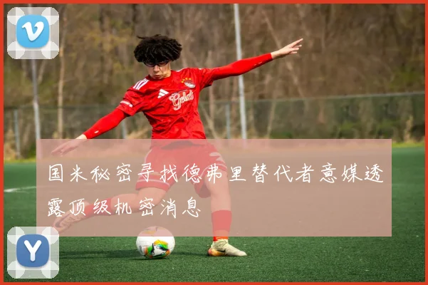 国米秘密寻找德弗里替代者意媒透露顶级机密消息