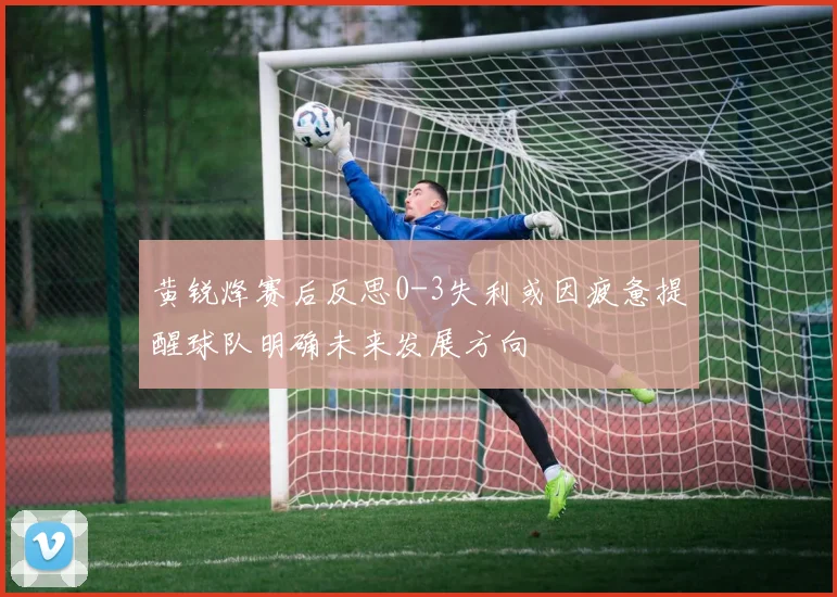 黄锐烽赛后反思0-3失利或因疲惫提醒球队明确未来发展方向