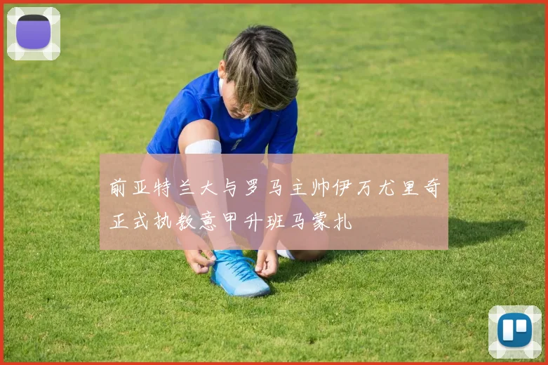 前亚特兰大与罗马主帅伊万尤里奇正式执教意甲升班马蒙扎