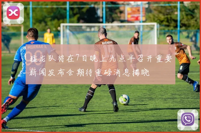猛龙队将在7日晚上九点半召开重要新闻发布会期待重磅消息揭晓