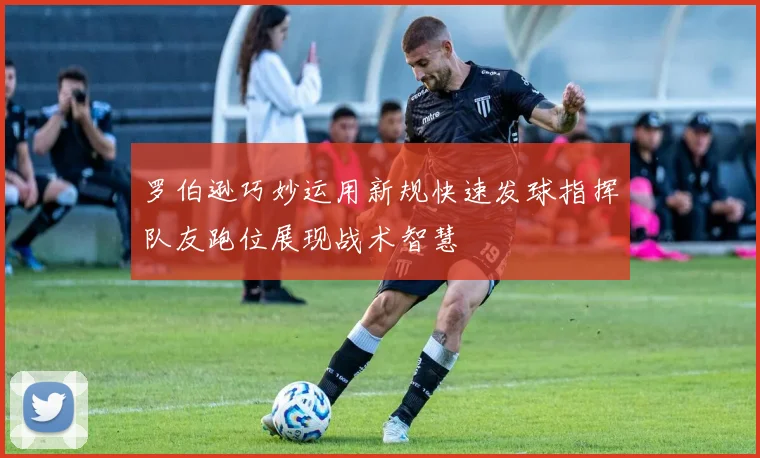 罗伯逊巧妙运用新规快速发球指挥队友跑位展现战术智慧