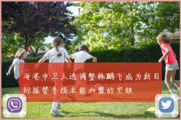 海港中卫人选调整韩鹏飞成为新目标接替李扬未能加盟的空缺