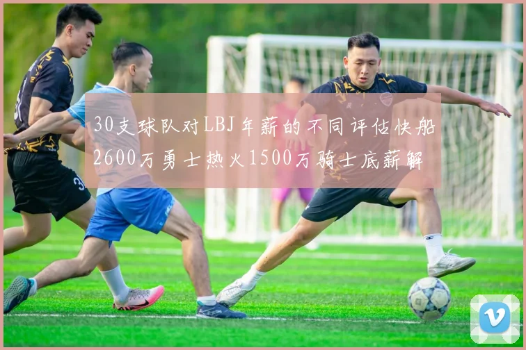 30支球队对LBJ年薪的不同评估快船2600万勇士热火1500万骑士底薪解析