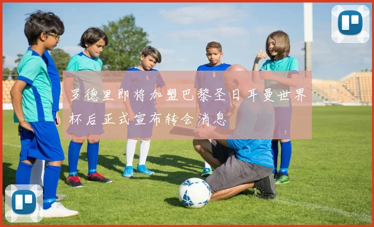 罗德里即将加盟巴黎圣日耳曼世界杯后正式宣布转会消息