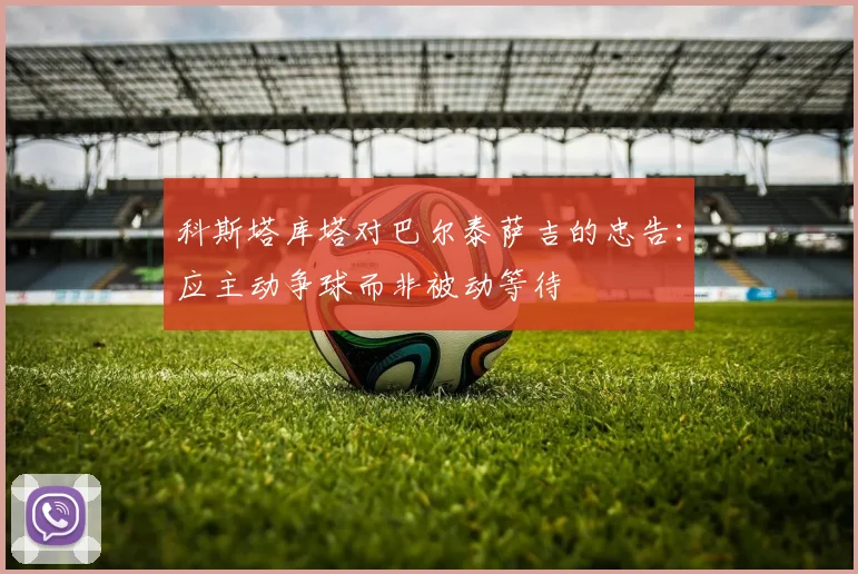 科斯塔库塔对巴尔泰萨吉的忠告：应主动争球而非被动等待