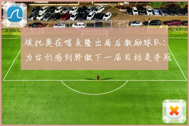 埃托奥在喀麦隆出局后激励球队：为你们感到骄傲下一届目标是夺冠