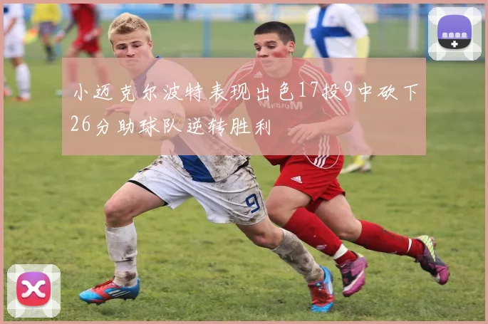 小迈克尔波特表现出色17投9中砍下26分助球队逆转胜利