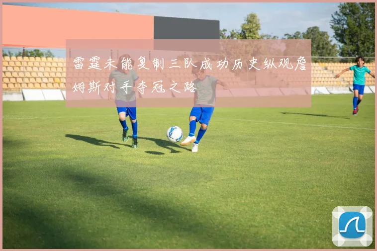 雷霆未能复制三队成功历史纵观詹姆斯对手夺冠之路